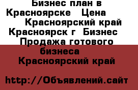 Бизнес план в Красноярске › Цена ­ 10 000 - Красноярский край, Красноярск г. Бизнес » Продажа готового бизнеса   . Красноярский край